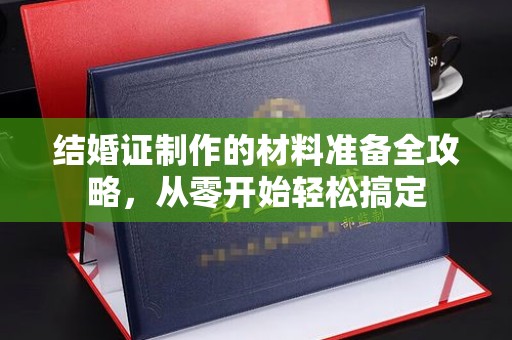 洪江结婚证制作的材料准备全攻略，从零开始轻松搞定
